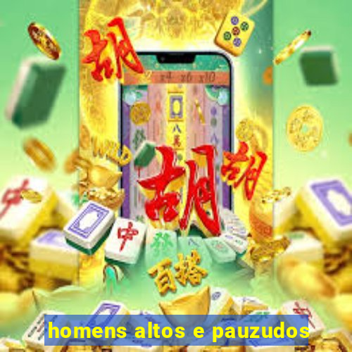 homens altos e pauzudos